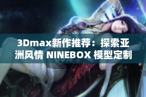 3Dmax新作推荐：探索亚洲风情 NINEBOX 模型定制解析