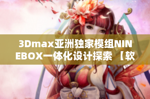3Dmax亚洲独家模组NINEBOX一体化设计探索 【软件】