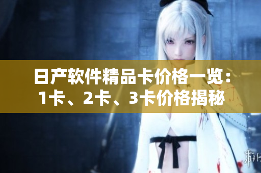 日产软件精品卡价格一览：1卡、2卡、3卡价格揭秘