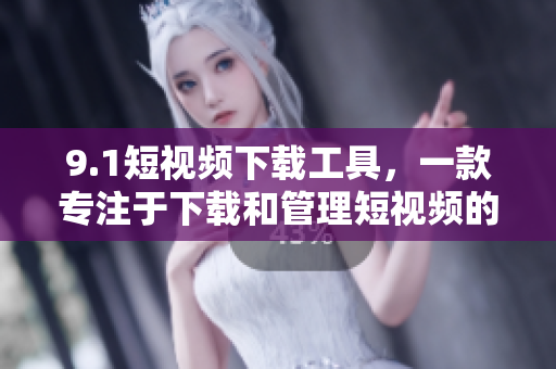 9.1短视频下载工具，一款专注于下载和管理短视频的应用