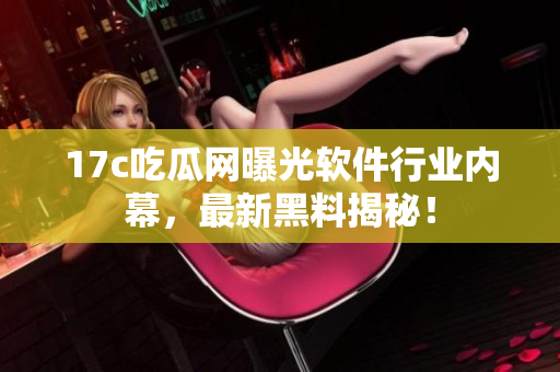 17c吃瓜网曝光软件行业内幕，最新黑料揭秘！