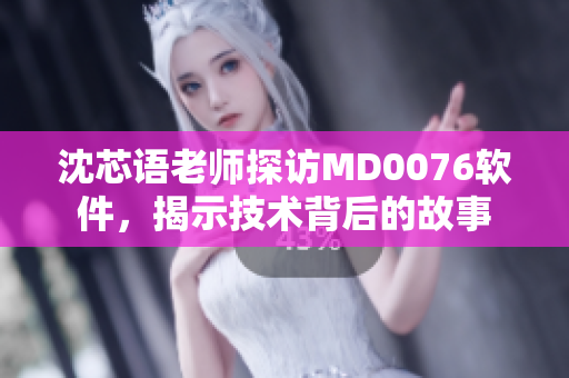 沈芯语老师探访MD0076软件，揭示技术背后的故事
