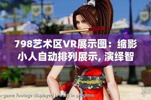 798艺术区VR展示图：缩影小人自动排列展示, 演绎智能排版魅力