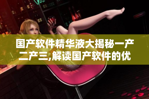 国产软件精华液大揭秘一产二产三,解读国产软件的优势特点