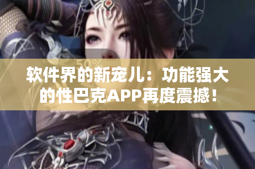 软件界的新宠儿：功能强大的性巴克APP再度震撼！