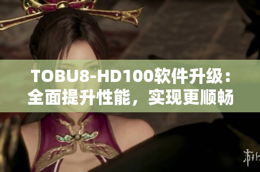 TOBU8-HD100软件升级：全面提升性能，实现更顺畅体验