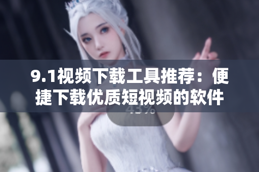 9.1视频下载工具推荐：便捷下载优质短视频的软件
