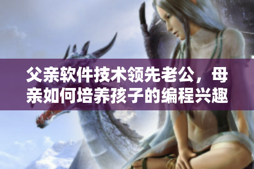 父亲软件技术领先老公，母亲如何培养孩子的编程兴趣