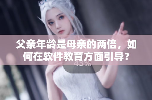 父亲年龄是母亲的两倍，如何在软件教育方面引导？