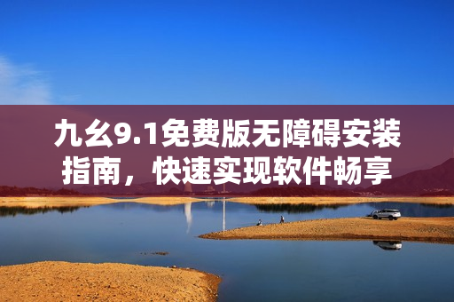九幺9.1免费版无障碍安装指南，快速实现软件畅享