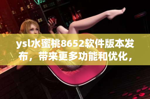 ysl水蜜桃8652软件版本发布，带来更多功能和优化，快来体验吧