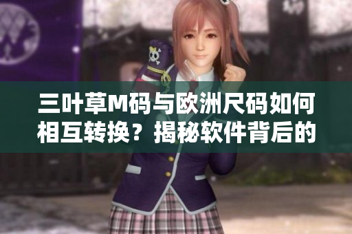 三叶草M码与欧洲尺码如何相互转换？揭秘软件背后的尺码之谜