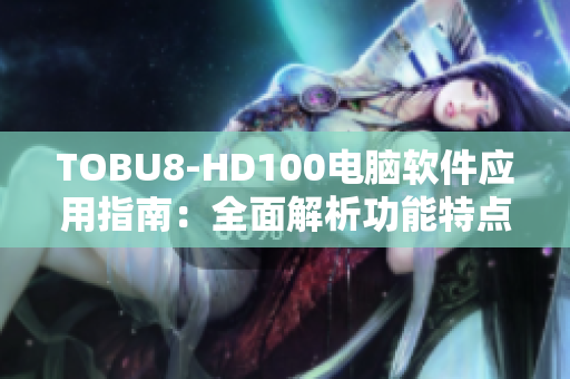 TOBU8-HD100电脑软件应用指南：全面解析功能特点和使用技巧