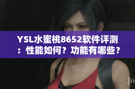 YSL水蜜桃8652软件评测：性能如何？功能有哪些？体验如何？