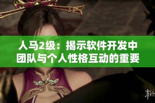 人马2级：揭示软件开发中团队与个人性格互动的重要性
