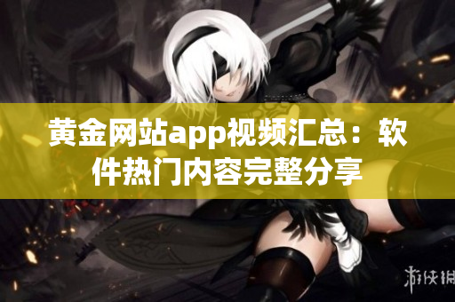 黄金网站app视频汇总：软件热门内容完整分享