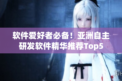 软件爱好者必备！亚洲自主研发软件精华推荐Top5