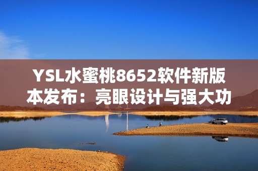 YSL水蜜桃8652软件新版本发布：亮眼设计与强大功能完美结合