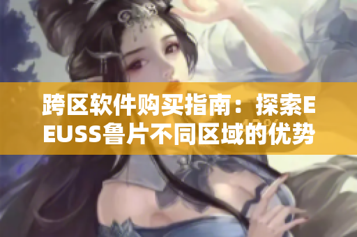 跨区软件购买指南：探索EEUSS鲁片不同区域的优势