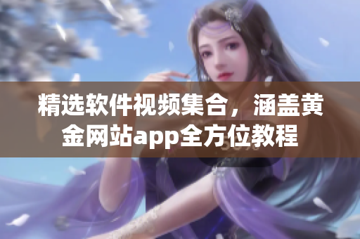 精选软件视频集合，涵盖黄金网站app全方位教程