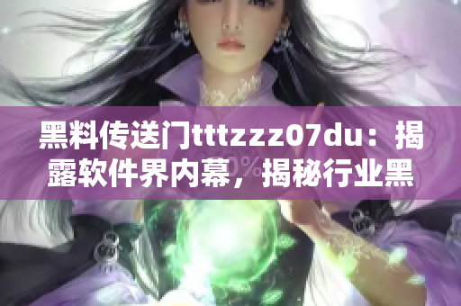 黑料传送门tttzzz07du：揭露软件界内幕，揭秘行业黑幕