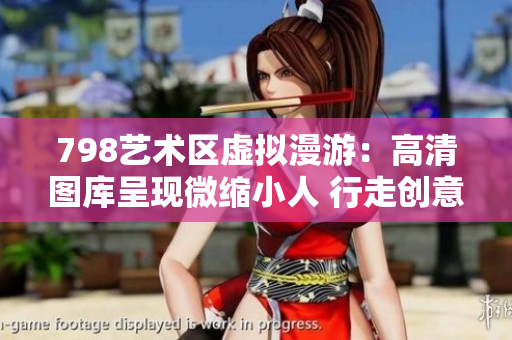 798艺术区虚拟漫游：高清图库呈现微缩小人 行走创意之境
