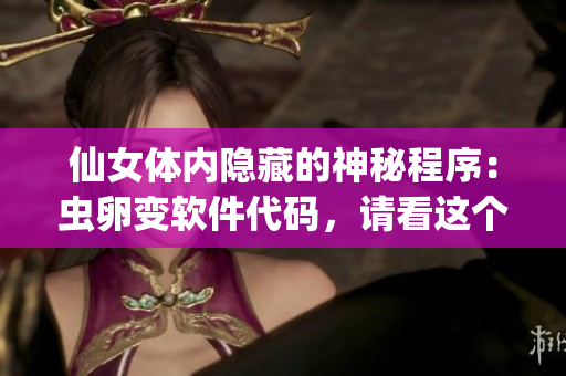 仙女体内隐藏的神秘程序：虫卵变软件代码，请看这个软件之谜