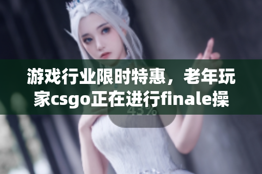 游戏行业限时特惠，老年玩家csgo正在进行finale操作