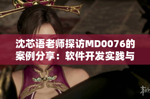 沈芯语老师探访MD0076的案例分享：软件开发实践与心得