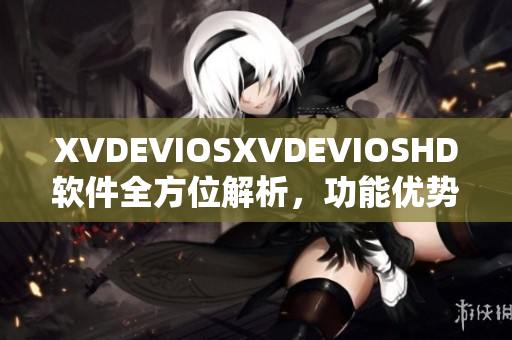 XVDEVIOSXVDEVIOSHD软件全方位解析，功能优势及使用技巧分享