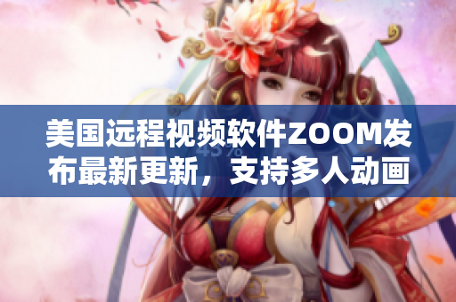 美国远程视频软件ZOOM发布最新更新，支持多人动画虚拟会议