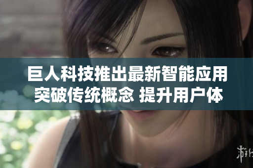 巨人科技推出最新智能应用 突破传统概念 提升用户体验 助力软件行业进步