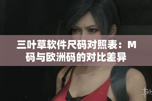 三叶草软件尺码对照表：M码与欧洲码的对比差异