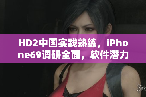 HD2中国实践熟练，iPhone69调研全面，软件潜力无限