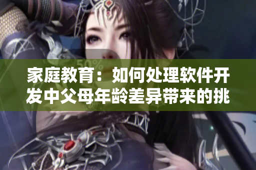 家庭教育：如何处理软件开发中父母年龄差异带来的挑战