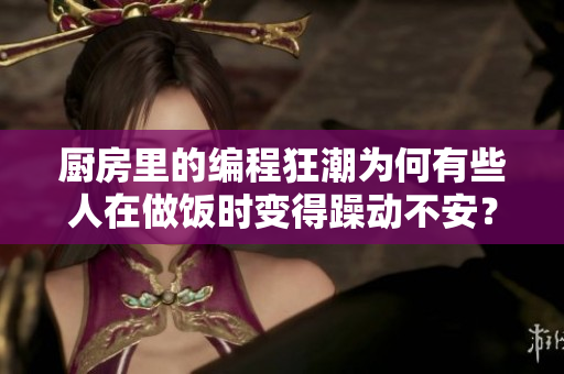 厨房里的编程狂潮为何有些人在做饭时变得躁动不安？
