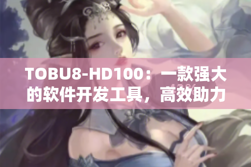 TOBU8-HD100：一款强大的软件开发工具，高效助力项目开发