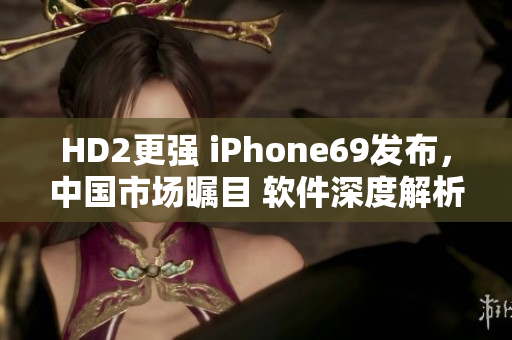 HD2更强 iPhone69发布，中国市场瞩目 软件深度解析