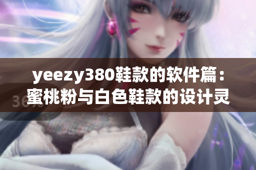 yeezy380鞋款的软件篇：蜜桃粉与白色鞋款的设计灵感及技术创新