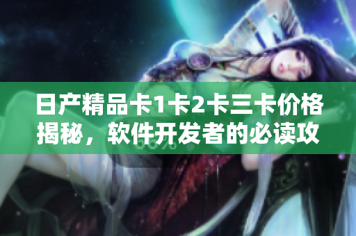 日产精品卡1卡2卡三卡价格揭秘，软件开发者的必读攻略