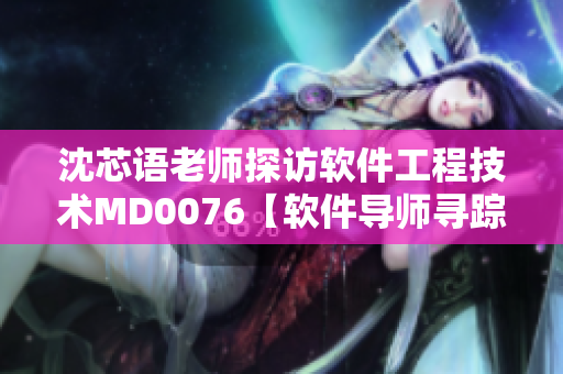 沈芯语老师探访软件工程技术MD0076【软件导师寻踪记】