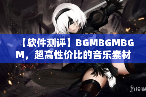 【软件测评】BGMBGMBGM，超高性价比的音乐素材库