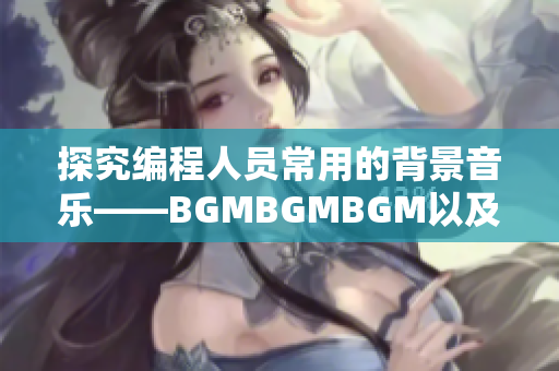 探究编程人员常用的背景音乐——BGMBGMBGM以及其对软件开发的影响