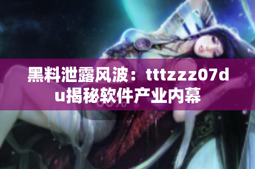 黑料泄露风波：tttzzz07du揭秘软件产业内幕