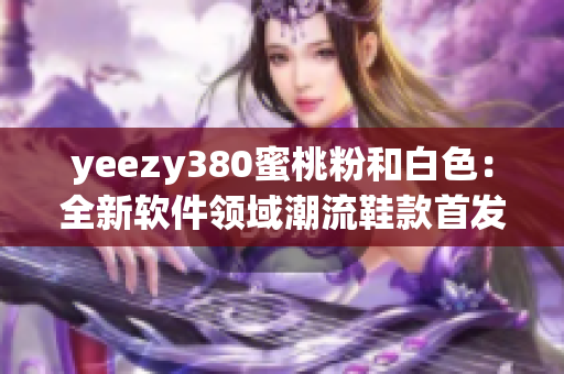 yeezy380蜜桃粉和白色：全新软件领域潮流鞋款首发