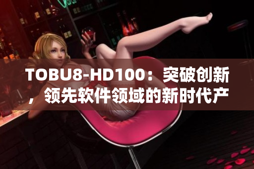 TOBU8-HD100：突破创新，领先软件领域的新时代产品