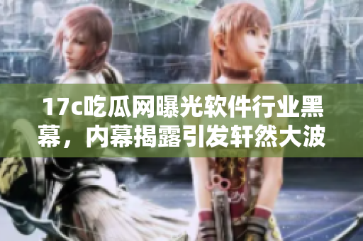17c吃瓜网曝光软件行业黑幕，内幕揭露引发轩然大波