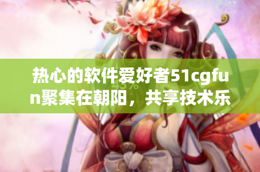 热心的软件爱好者51cgfun聚集在朝阳，共享技术乐趣
