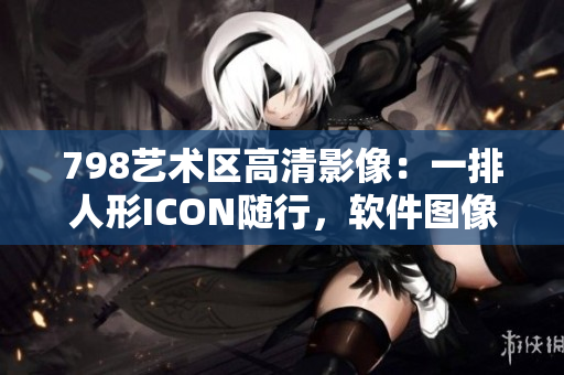 798艺术区高清影像：一排人形ICON随行，软件图像处理新趋势