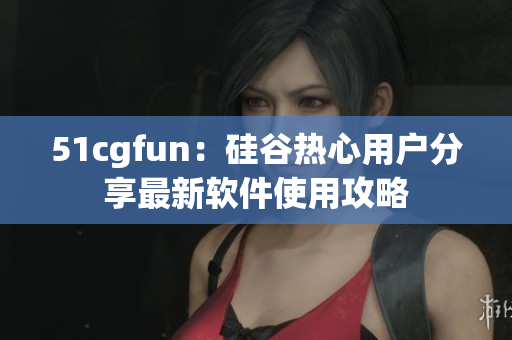 51cgfun：硅谷热心用户分享最新软件使用攻略